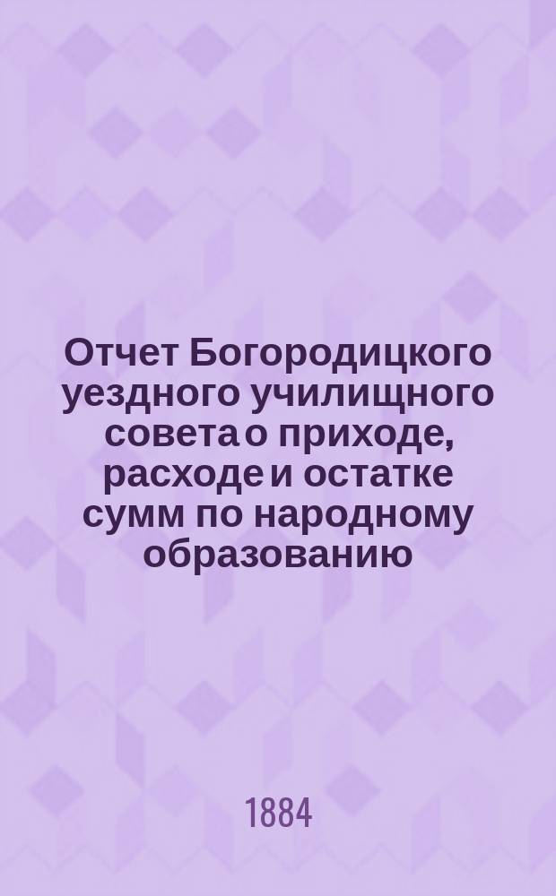 Отчет Богородицкого уездного училищного совета о приходе, расходе и остатке сумм по народному образованию...