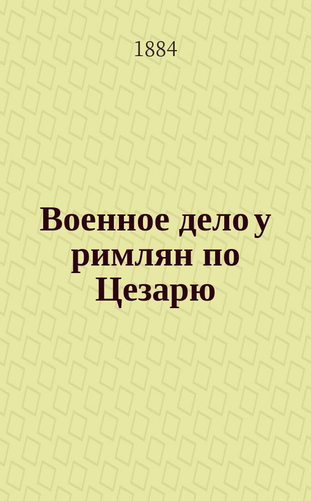 Военное дело у римлян по Цезарю : С прил. рис. в объясн. текста