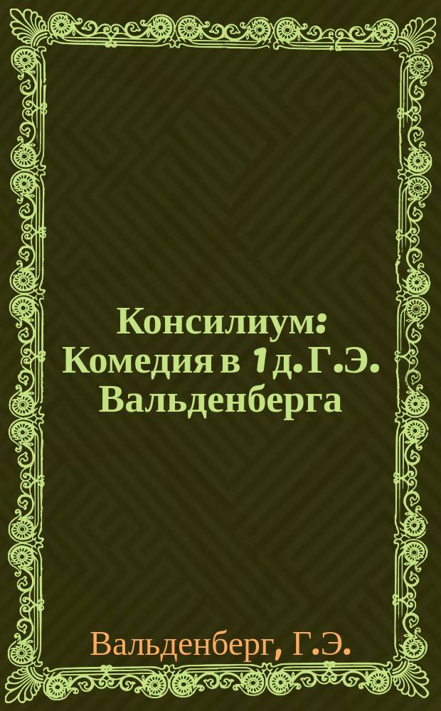 Консилиум : Комедия в 1 д. Г.Э. Вальденберга : Передел. с пол.: Consilium facultatis