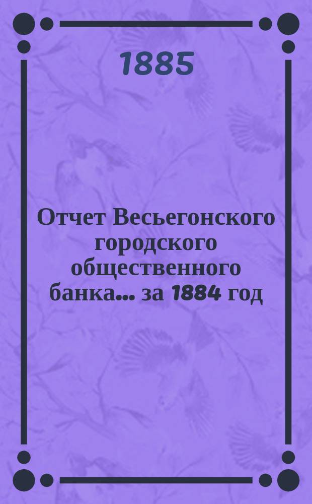 Отчет Весьегонского городского общественного банка... за 1884 год