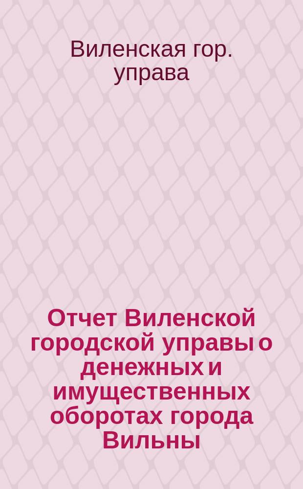 Отчет Виленской городской управы о денежных и имущественных оборотах города Вильны...