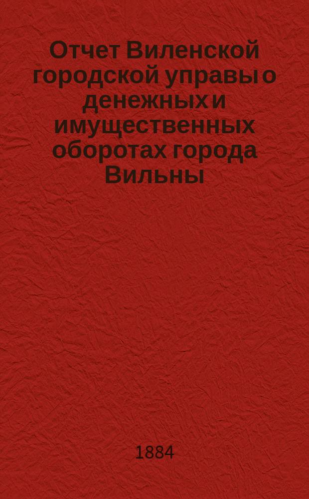 Отчет Виленской городской управы о денежных и имущественных оборотах города Вильны... за 1881 год