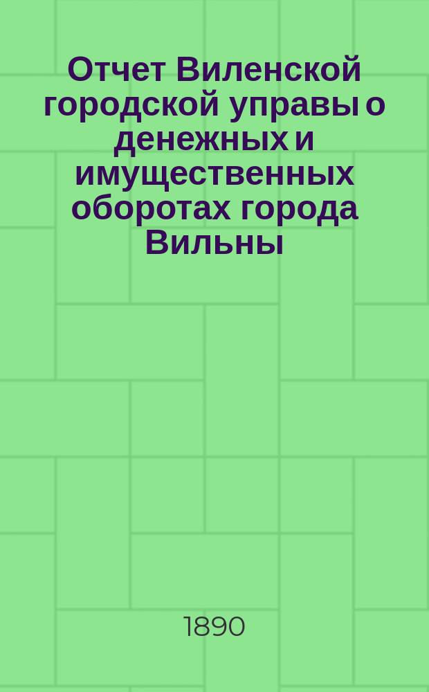 Отчет Виленской городской управы о денежных и имущественных оборотах города Вильны... за 1885 год