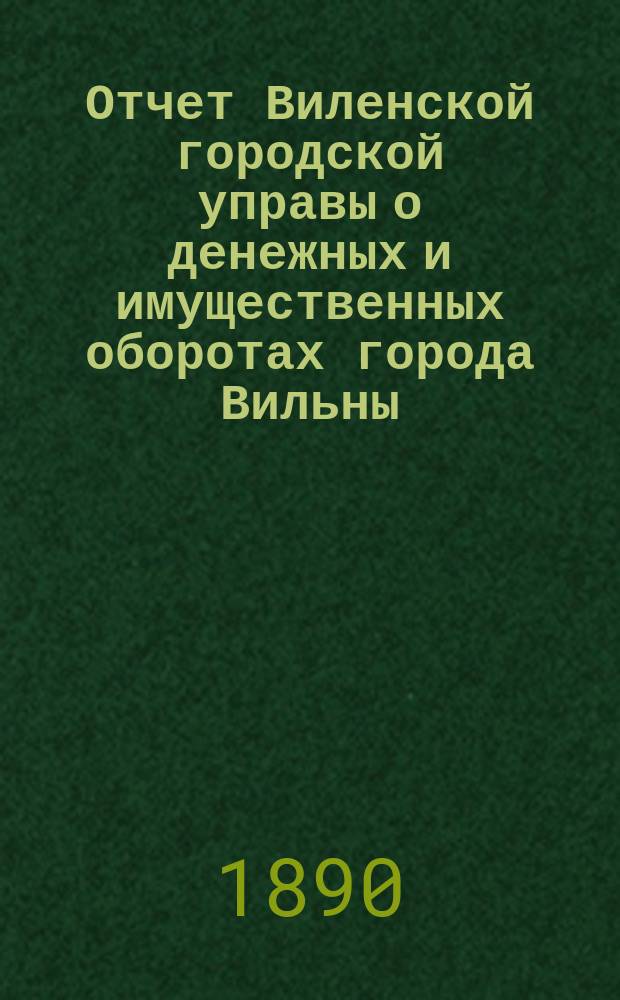 Отчет Виленской городской управы о денежных и имущественных оборотах города Вильны... за 1886 год