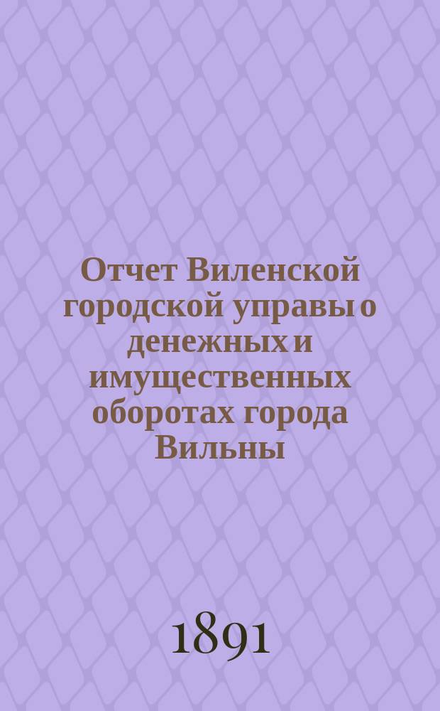 Отчет Виленской городской управы о денежных и имущественных оборотах города Вильны... за 1890 год