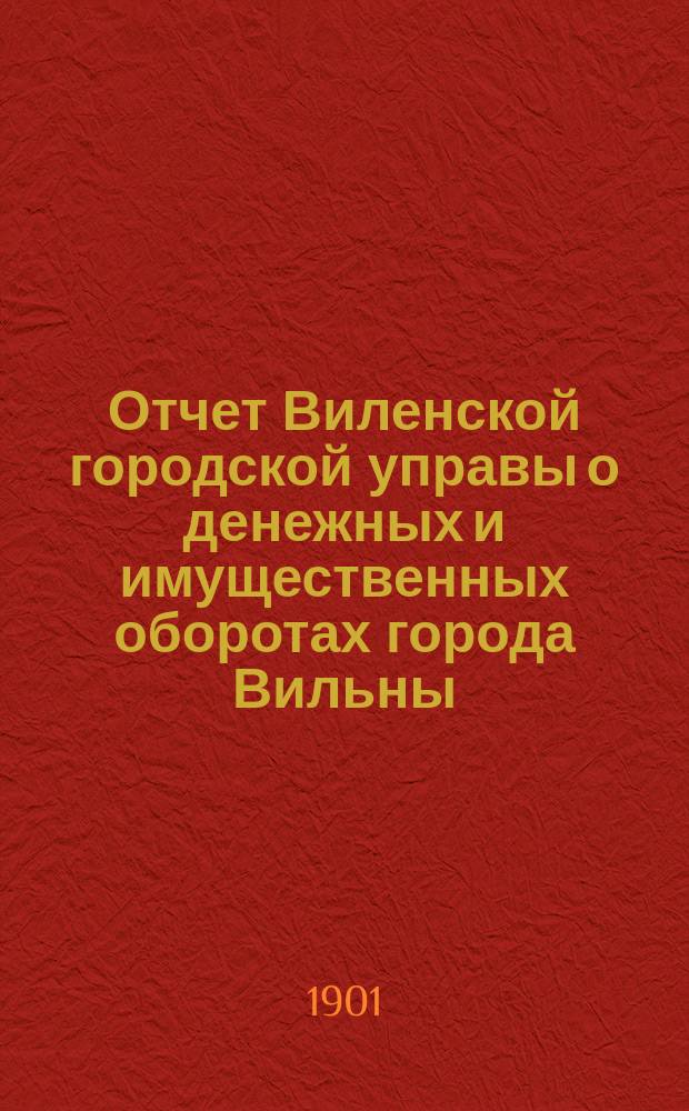 Отчет Виленской городской управы о денежных и имущественных оборотах города Вильны... за 1898 год