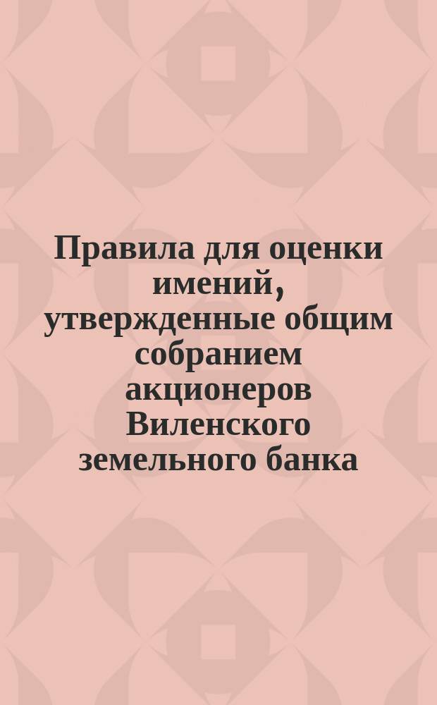 Правила для оценки имений, утвержденные общим собранием акционеров Виленского земельного банка... ... 12-го марта 1886 г.