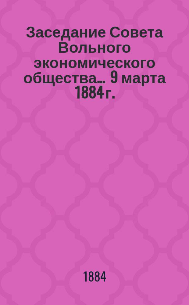 Заседание Совета Вольного экономического общества... ... 9 марта 1884 г.