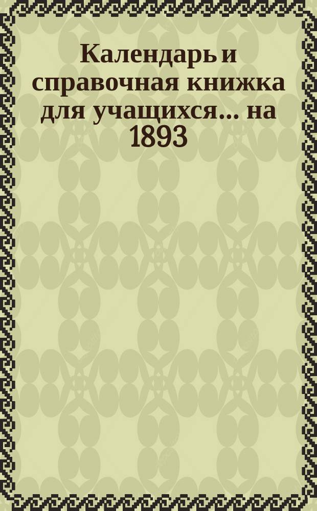 Календарь и справочная книжка для учащихся... ... на 1893/94 учебный год