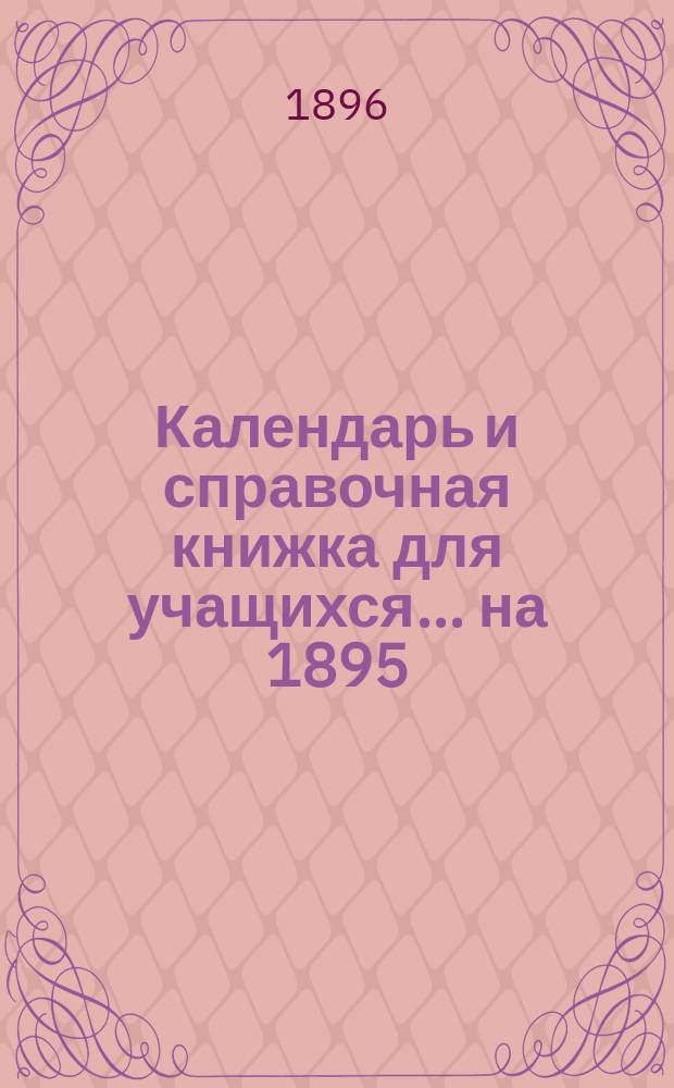 Календарь и справочная книжка для учащихся... ... на 1895/96 учебный год. Полный карманный учебный атлас... : Полный карманный учебный атлас всего земного шара в 14 картах