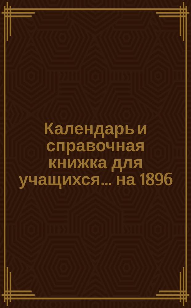 Календарь и справочная книжка для учащихся... ... на 1896/97 учебный год