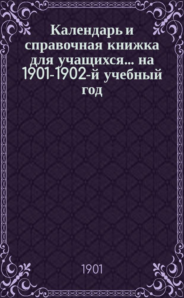 Календарь и справочная книжка для учащихся... ... на 1901-1902-й учебный год