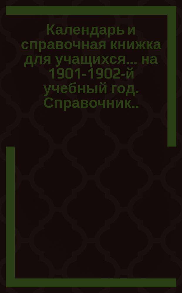 Календарь и справочная книжка для учащихся... ... на 1901-1902-й учебный год. Справочник... : Справочник русской учащейся молодежи