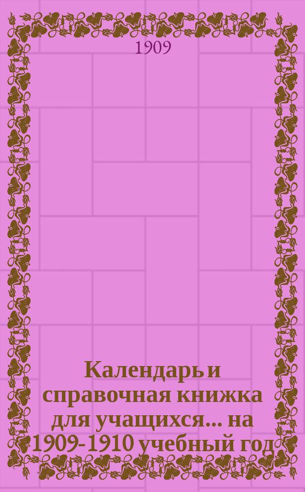 Календарь и справочная книжка для учащихся... ... на 1909-1910 учебный год