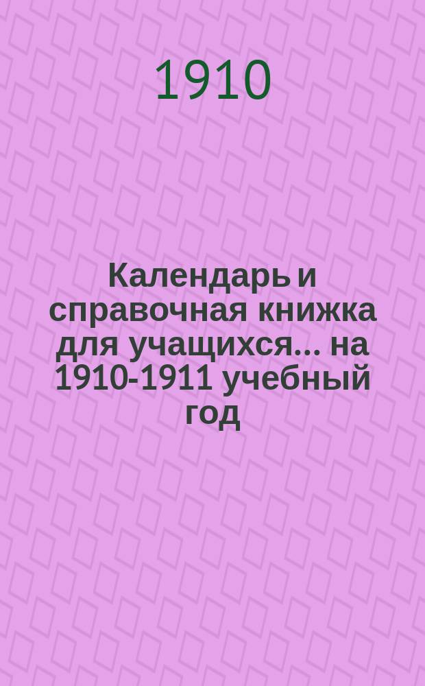 Календарь и справочная книжка для учащихся... ... на 1910-1911 учебный год