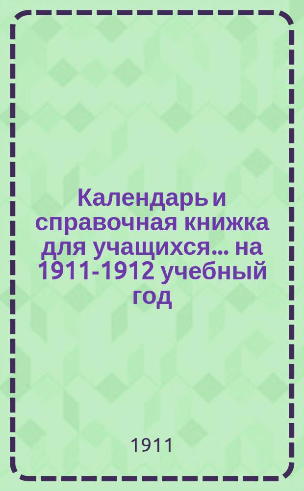 Календарь и справочная книжка для учащихся... ... на 1911-1912 учебный год