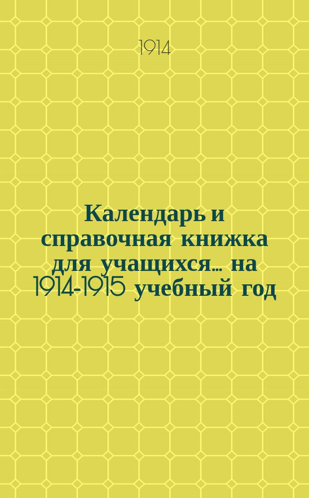 Календарь и справочная книжка для учащихся... ... на 1914-1915 учебный год