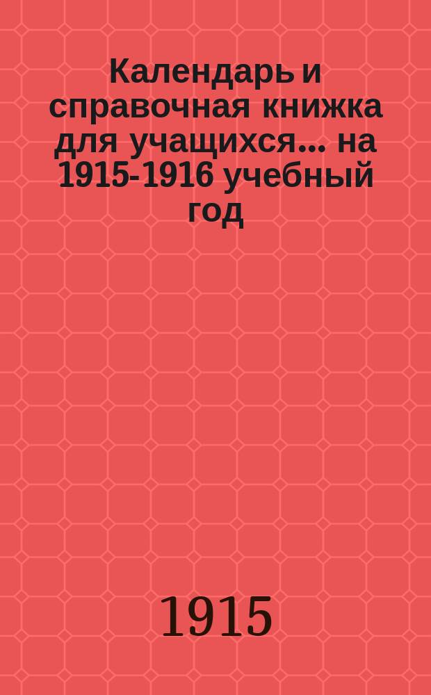 Календарь и справочная книжка для учащихся... ... на 1915-1916 учебный год