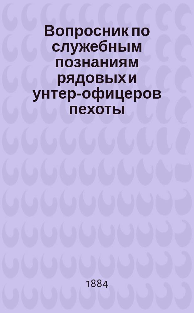 Вопросник по служебным познаниям рядовых и унтер-офицеров пехоты : Сост. по программе, объявленной при приказе по Воен. ведом. 1875 г. за № 52
