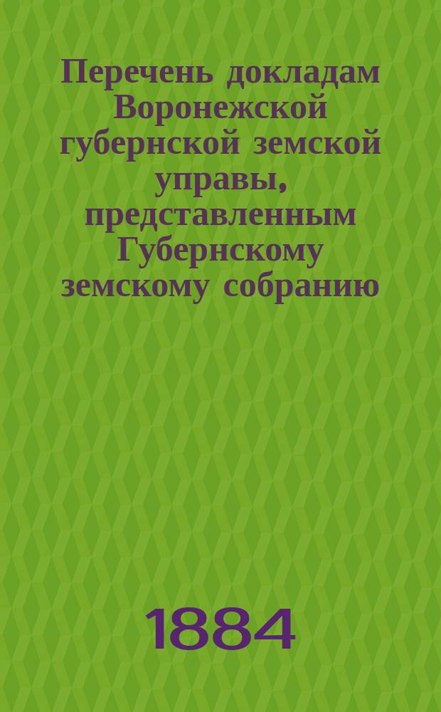 Перечень докладам Воронежской губернской земской управы, представленным Губернскому земскому собранию... ... сессии 1883 года