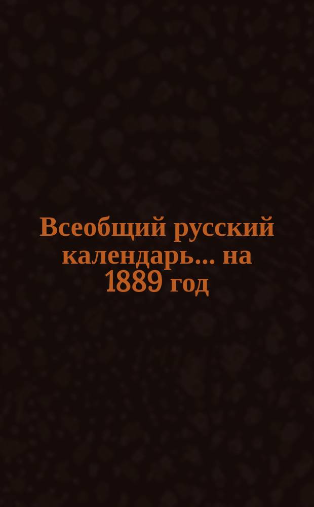 Всеобщий русский календарь... ... на 1889 год