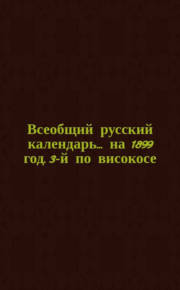 Всеобщий русский календарь... ... на 1899 год. 3-й по високосе