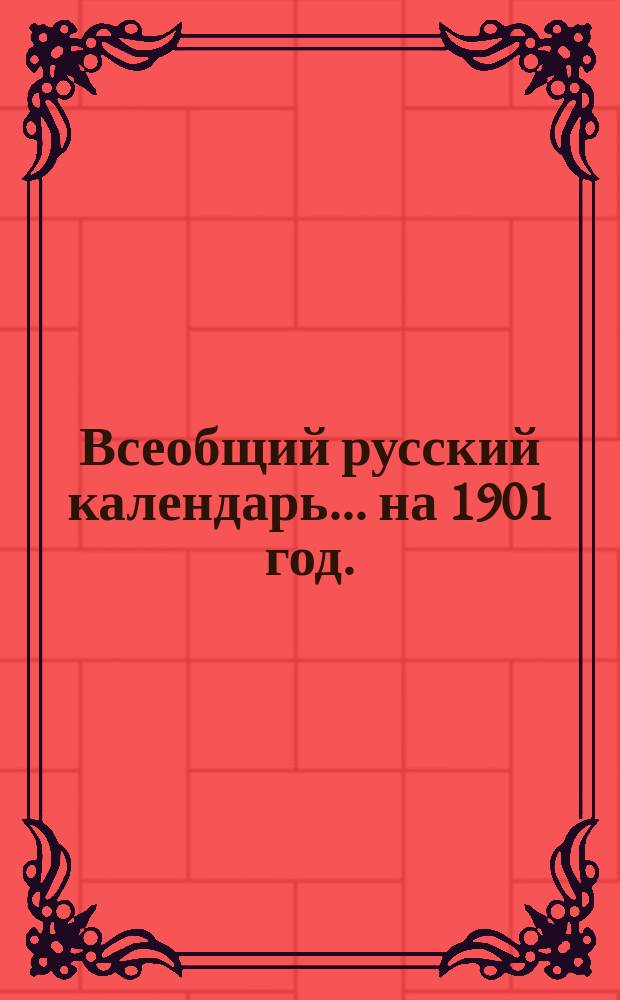 Всеобщий русский календарь... ... на 1901 год. (1-й по високосе)