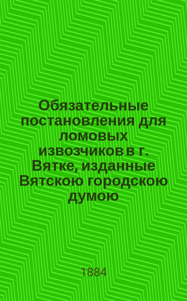 Обязательные постановления для ломовых извозчиков в г. Вятке, изданные Вятскою городскою думою...