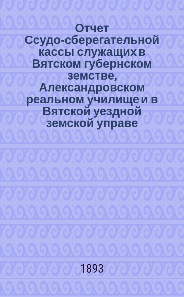 Отчет Ссудо-сберегательной кассы служащих в Вятском губернском земстве, Александровском реальном училище и в Вятской уездной земской управе... за 1892 год