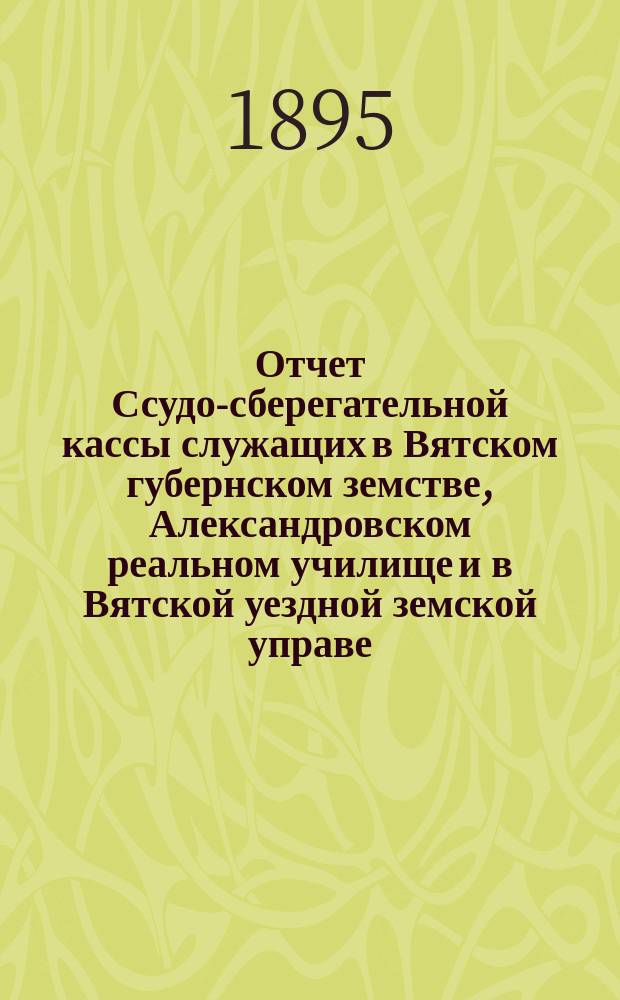 Отчет Ссудо-сберегательной кассы служащих в Вятском губернском земстве, Александровском реальном училище и в Вятской уездной земской управе... за 1894 год