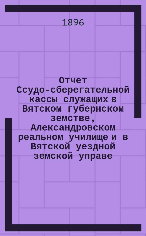 Отчет Ссудо-сберегательной кассы служащих в Вятском губернском земстве, Александровском реальном училище и в Вятской уездной земской управе... за 1895 год