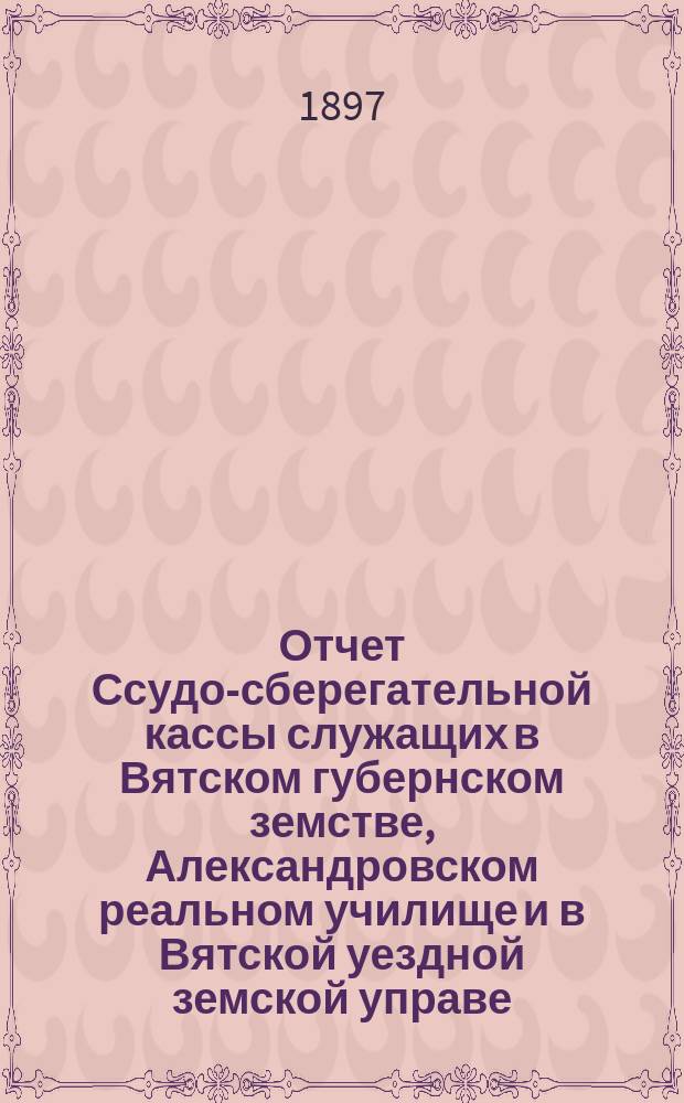 Отчет Ссудо-сберегательной кассы служащих в Вятском губернском земстве, Александровском реальном училище и в Вятской уездной земской управе... за 1896 год