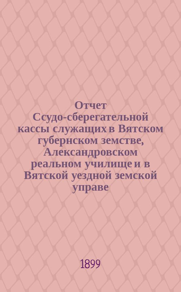 Отчет Ссудо-сберегательной кассы служащих в Вятском губернском земстве, Александровском реальном училище и в Вятской уездной земской управе... за 1898 год