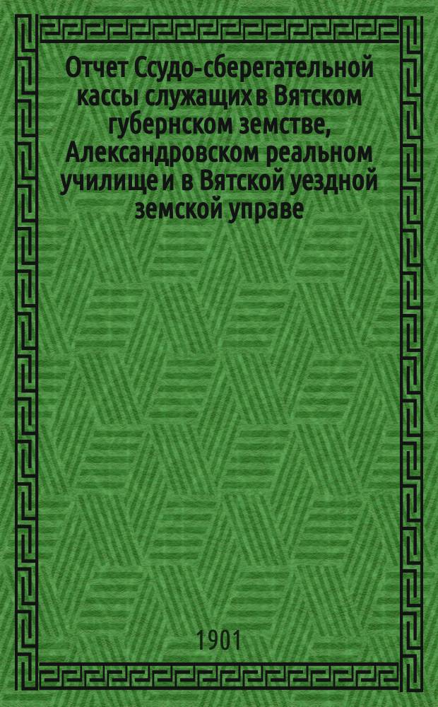 Отчет Ссудо-сберегательной кассы служащих в Вятском губернском земстве, Александровском реальном училище и в Вятской уездной земской управе... за 1900 год