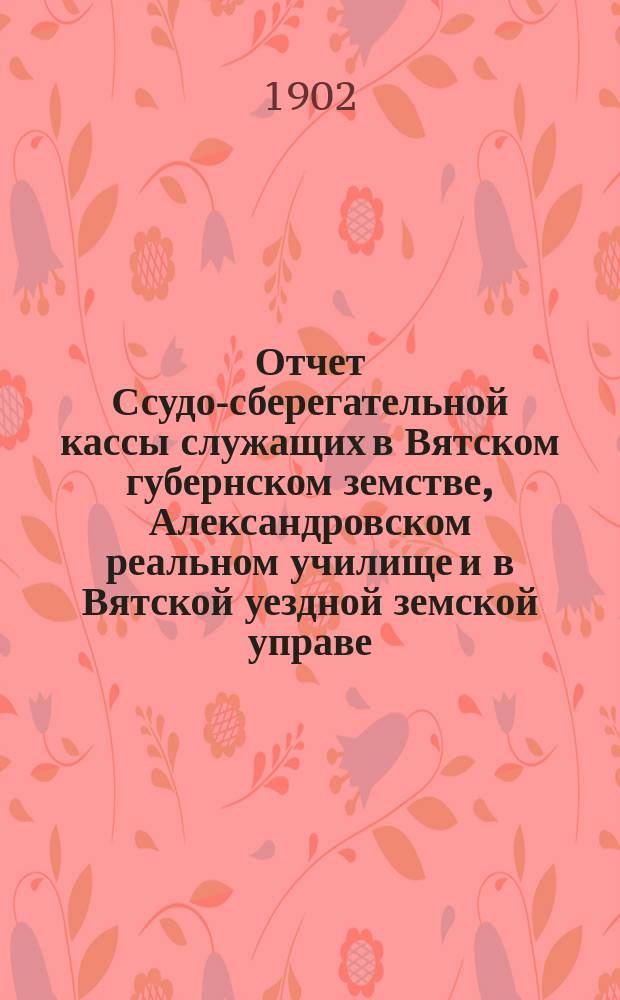 Отчет Ссудо-сберегательной кассы служащих в Вятском губернском земстве, Александровском реальном училище и в Вятской уездной земской управе... за 1901 год