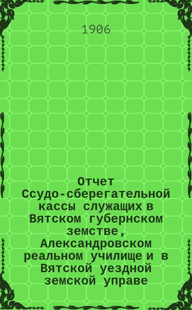 Отчет Ссудо-сберегательной кассы служащих в Вятском губернском земстве, Александровском реальном училище и в Вятской уездной земской управе... за 1905 год