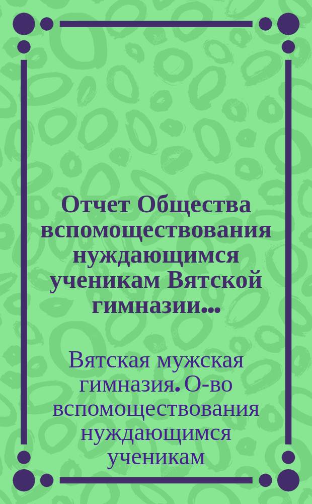 Отчет Общества вспомоществования нуждающимся ученикам Вятской гимназии...