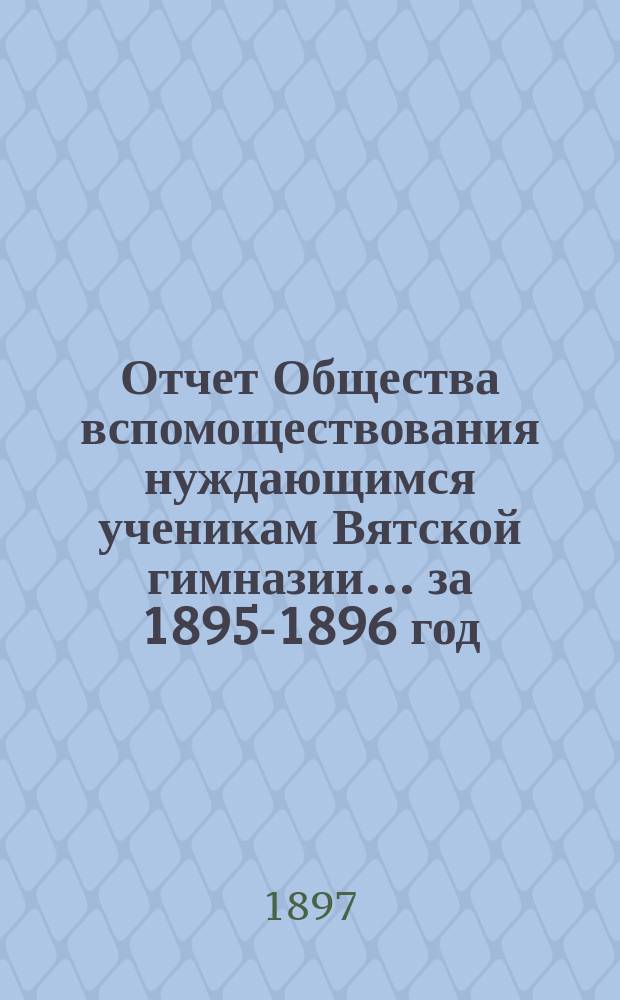 Отчет Общества вспомоществования нуждающимся ученикам Вятской гимназии... ... за 1895-1896 год, 13-й его существования