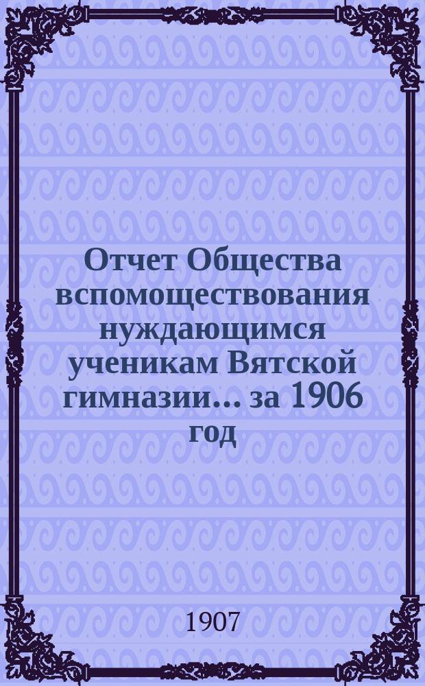 Отчет Общества вспомоществования нуждающимся ученикам Вятской гимназии... ... за 1906 год