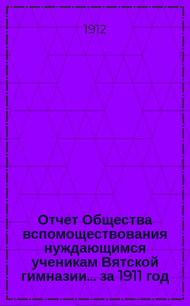 Отчет Общества вспомоществования нуждающимся ученикам Вятской гимназии... ... за 1911 год, т. е. 28 год его существования