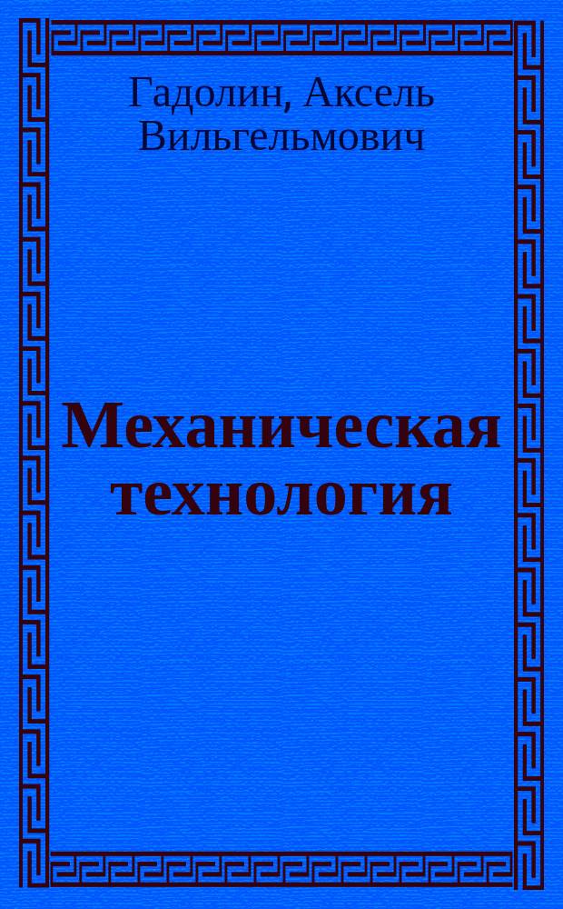 Механическая технология : Лекции, чит. в С.-Петерб. практ. технол. ин-те проф. Гадолиным