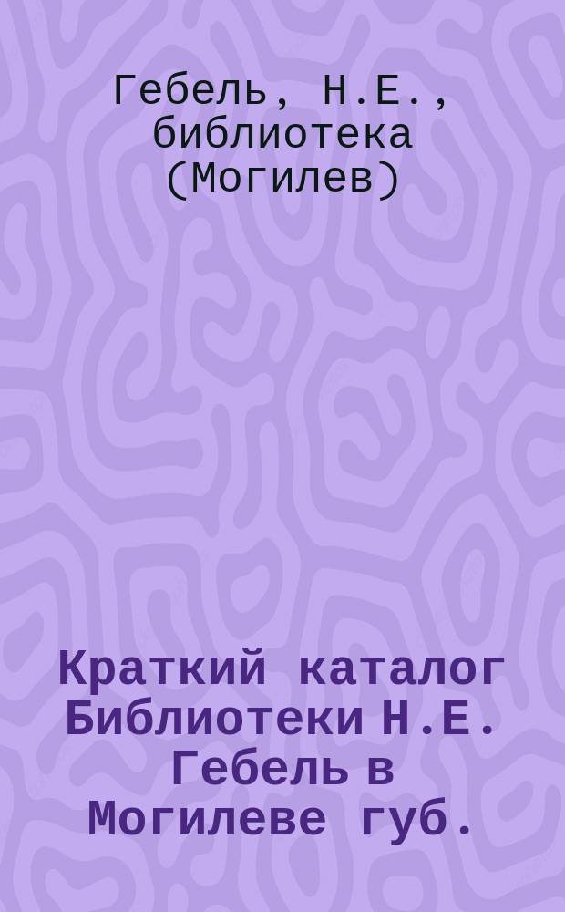 Краткий каталог Библиотеки Н.Е. Гебель в Могилеве губ.
