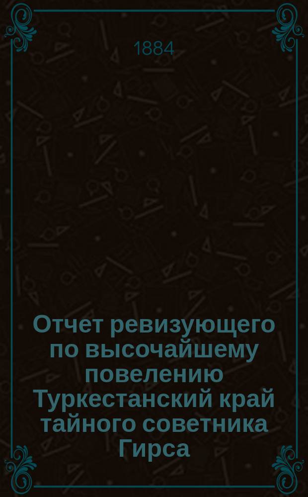 Отчет ревизующего по высочайшему повелению Туркестанский край тайного советника Гирса