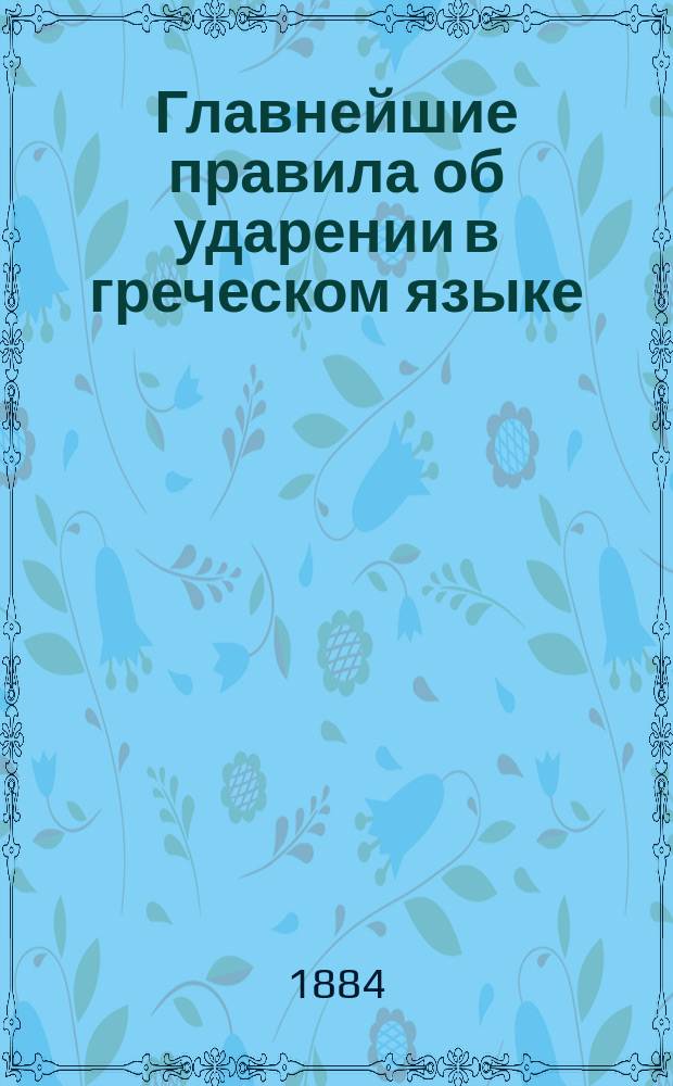 Главнейшие правила об ударении в греческом языке : С приб. алф. списка греч. слов, которые, будучи одинаковы по звукам, с переменой ударения получают другое значение