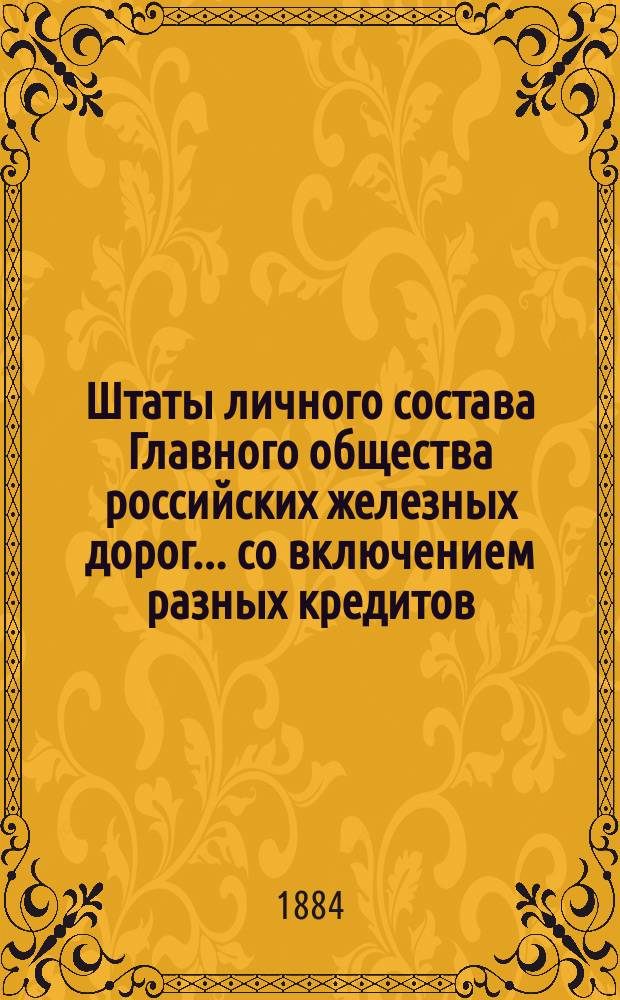 Штаты личного состава Главного общества российских железных дорог... со включением разных кредитов, подлежащих контролю Отделения по личному составу. ... на 1884 год...