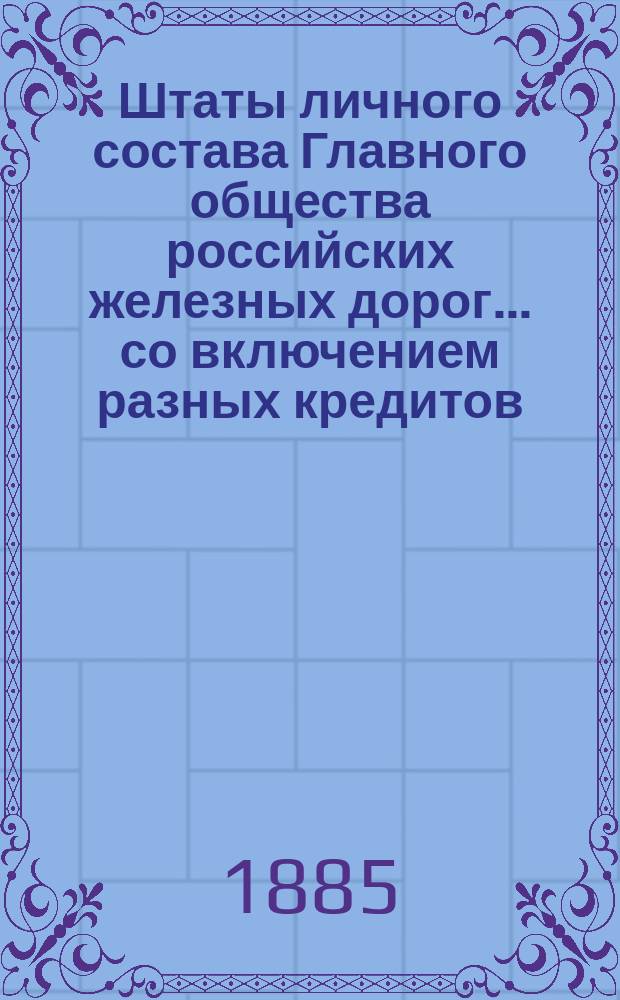 Штаты личного состава Главного общества российских железных дорог... со включением разных кредитов, подлежащих контролю Отделения по личному составу. ... на 1885 год...