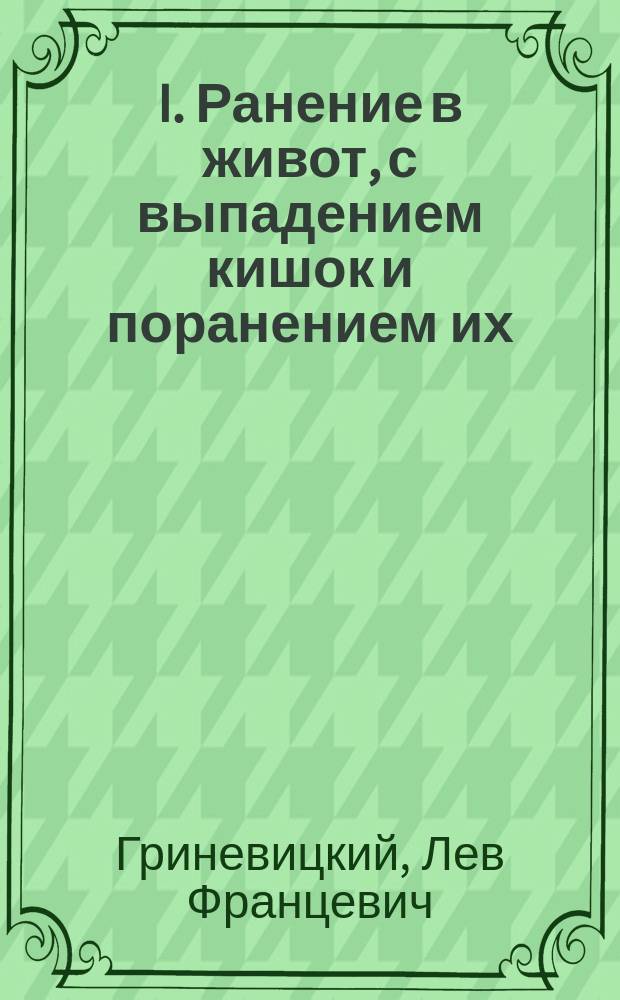 I. Ранение в живот, с выпадением кишок и поранением их; наложение швов - выздоровление / Соч. Д-ра мед. Гриневицкого; II. Огнестрельное повреждение поясничных позвонков - выздоровление; III. Случай весьма тяжелой анемии, с общей водянкой, излеченный радикально обертываниями в холодные влажные простыни, с последующим массажем; IV. Случай злокачественной опухоли колена