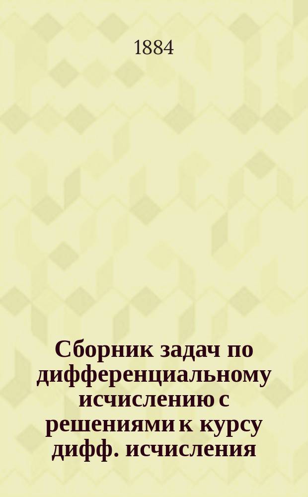 Сборник задач по дифференциальному исчислению с решениями к курсу дифф. исчисления, читаемому в Спб. Технолог. институте профессором М.А. Кросновским