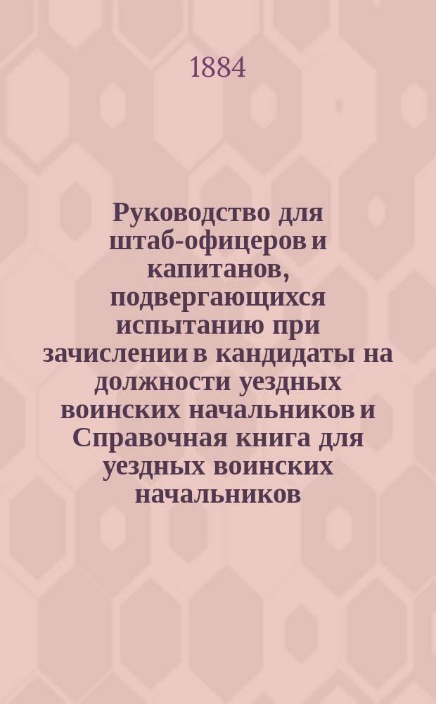 Руководство для штаб-офицеров и капитанов, подвергающихся испытанию при зачислении в кандидаты на должности уездных воинских начальников и Справочная книга для уездных воинских начальников : Сост., применительно к п. 9 правил, прил. к Приказу по Воен. ведомству 1883 г. № 77, офицеры ген. штаба: подполк. Дагаев и кап. Василевский. Вып. 1-3. Вып. 2
