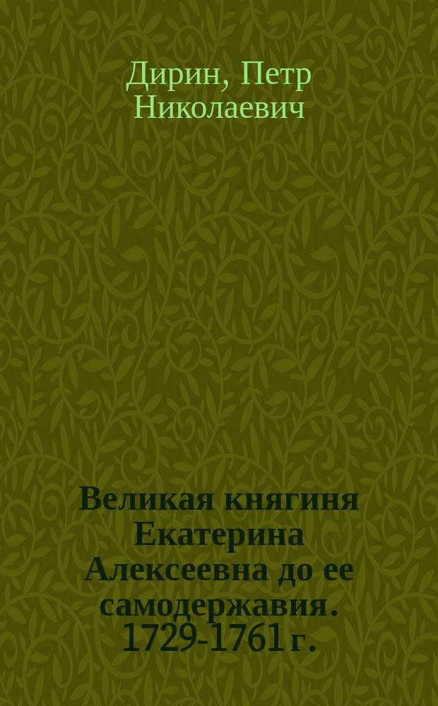 Великая княгиня Екатерина Алексеевна [до ее самодержавия]. 1729-1761 г. : Ист. очерк П. Дирина